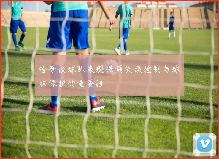 哈登谈球队表现强调失误控制与球权保护的重要性
