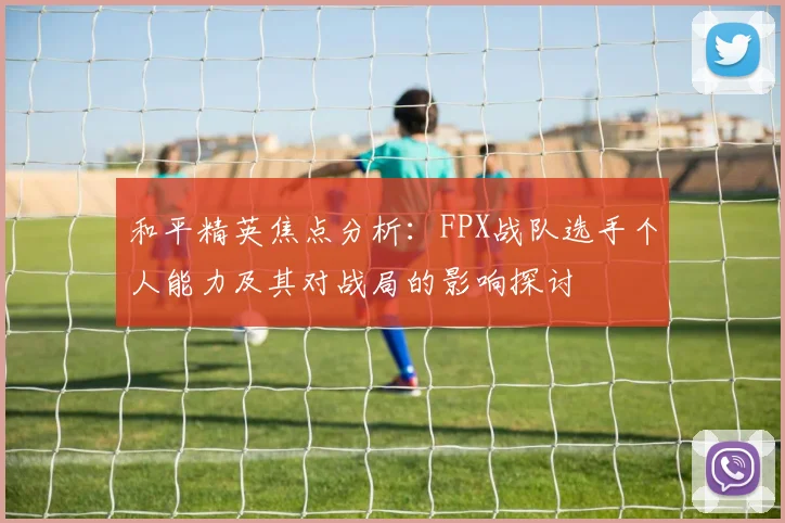 和平精英焦点分析：FPX战队选手个人能力及其对战局的影响探讨