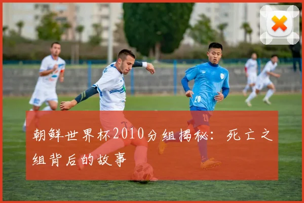 朝鲜世界杯2010分组揭秘：死亡之组背后的故事