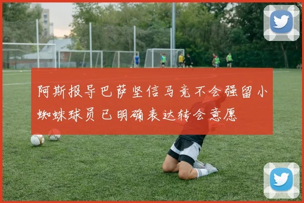 阿斯报导巴萨坚信马竞不会强留小蜘蛛球员已明确表达转会意愿