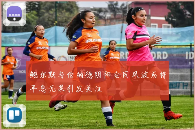 鲍尔默与伦纳德阴阳合同风波或将平息无果引发关注